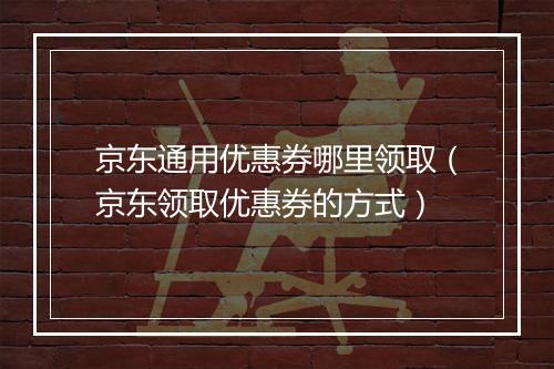 京东通用优惠券哪里领取（京东领取优惠券的方式）