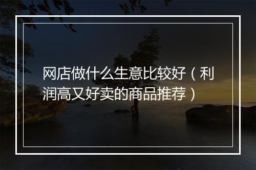 网店做什么生意比较好（利润高又好卖的商品推荐）