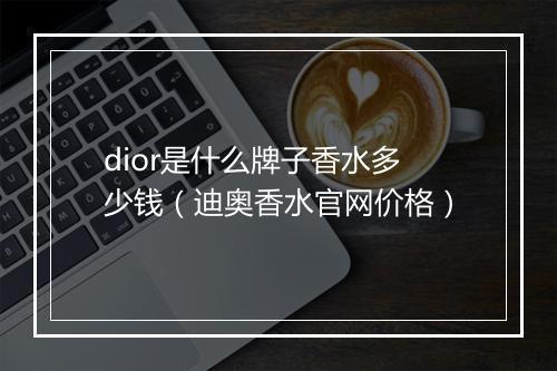 dior是什么牌子香水多少钱（迪奥香水官网价格）