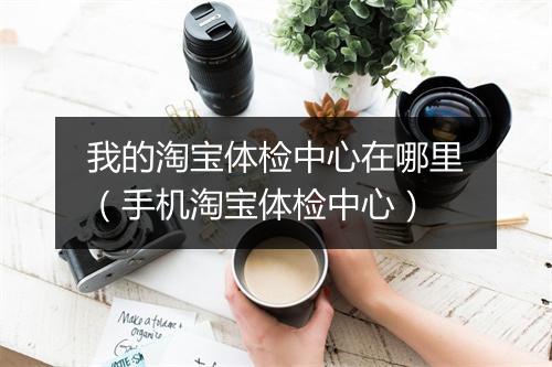 我的淘宝体检中心在哪里（手机淘宝体检中心）