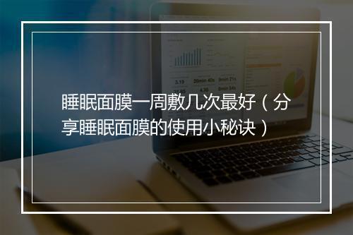 睡眠面膜一周敷几次最好（分享睡眠面膜的使用小秘诀）