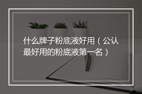 什么牌子粉底液好用（公认最好用的粉底液第一名）
