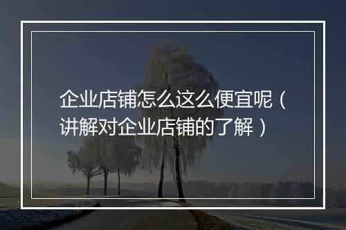 企业店铺怎么这么便宜呢（讲解对企业店铺的了解）