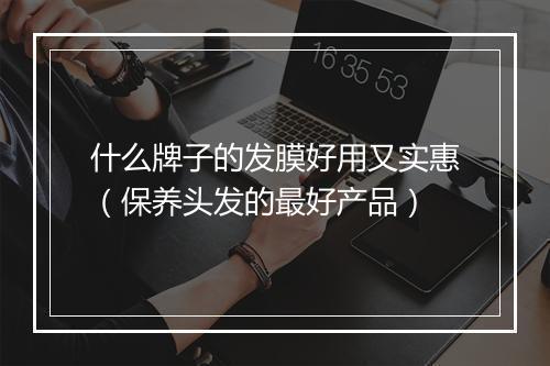 什么牌子的发膜好用又实惠（保养头发的最好产品）