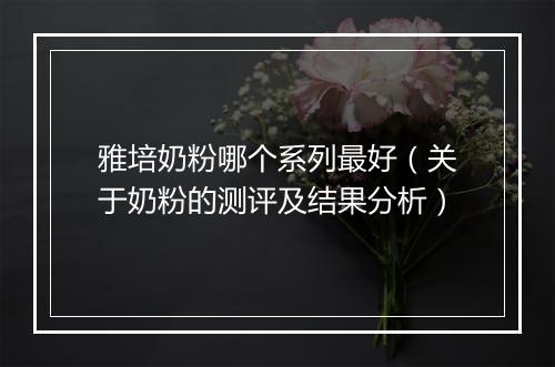 雅培奶粉哪个系列最好（关于奶粉的测评及结果分析）