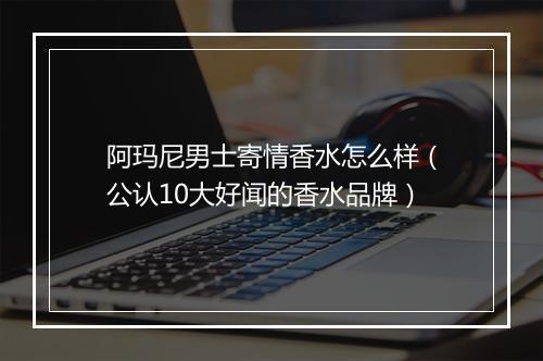 阿玛尼男士寄情香水怎么样（公认10大好闻的香水品牌）