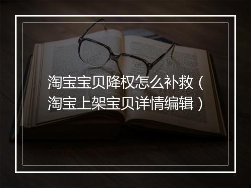 淘宝宝贝降权怎么补救（淘宝上架宝贝详情编辑）