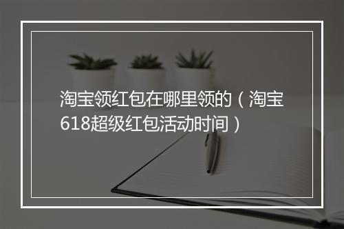 淘宝领红包在哪里领的（淘宝618超级红包活动时间）