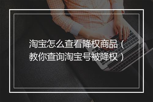 淘宝怎么查看降权商品（教你查询淘宝号被降权）