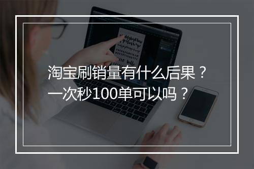 淘宝刷销量有什么后果？一次秒100单可以吗？