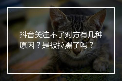 抖音关注不了对方有几种原因？是被拉黑了吗？