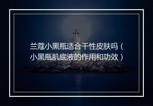 兰蔻小黑瓶适合干性皮肤吗（小黑瓶肌底液的作用和功效）