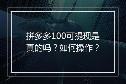 拼多多100可提现是真的吗？如何操作？