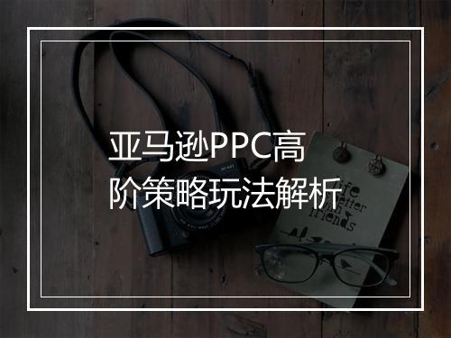 亚马逊PPC高阶策略玩法解析