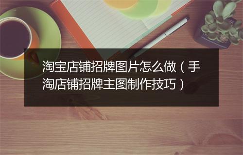淘宝店铺招牌图片怎么做（手淘店铺招牌主图制作技巧）