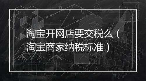 淘宝开网店要交税么（淘宝商家纳税标准）