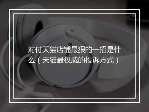 对付天猫店铺最狠的一招是什么（天猫最权威的投诉方式）