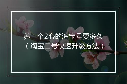 养一个2心的淘宝号要多久（淘宝白号快速升级方法）