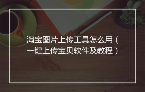 淘宝图片上传工具怎么用（一键上传宝贝软件及教程）