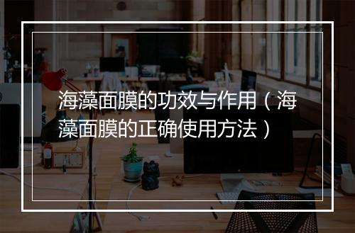 海藻面膜的功效与作用（海藻面膜的正确使用方法）