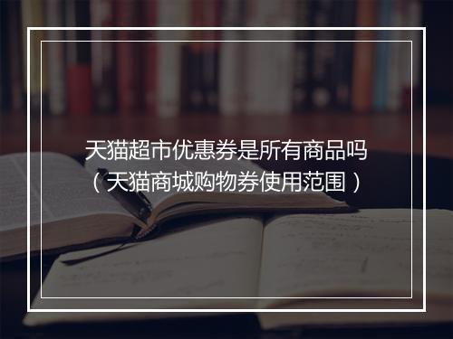天猫超市优惠券是所有商品吗（天猫商城购物券使用范围）