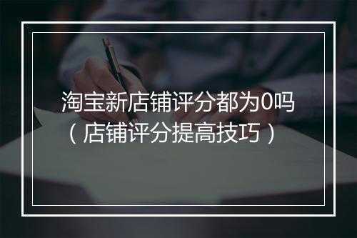 淘宝新店铺评分都为0吗（店铺评分提高技巧）