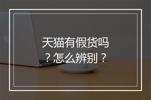 天猫有假货吗？怎么辨别？