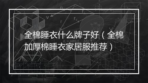 全棉睡衣什么牌子好（全棉加厚棉睡衣家居服推荐）