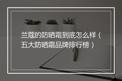 兰蔻的防晒霜到底怎么样（五大防晒霜品牌排行榜）