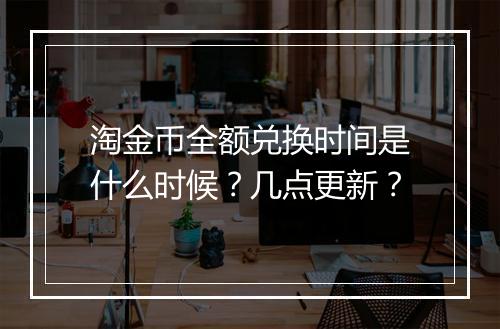 淘金币全额兑换时间是什么时候？几点更新？