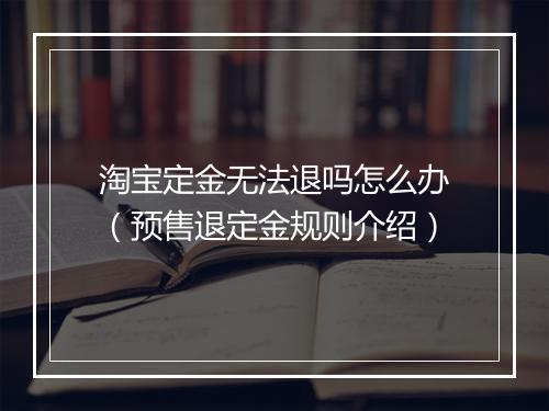 淘宝定金无法退吗怎么办（预售退定金规则介绍）