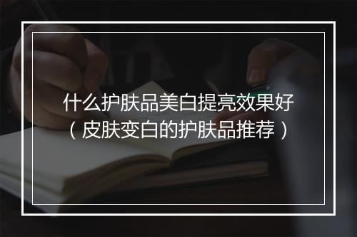 什么护肤品美白提亮效果好（皮肤变白的护肤品推荐）