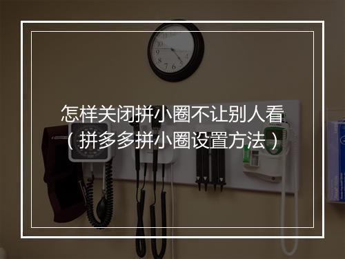 怎样关闭拼小圈不让别人看（拼多多拼小圈设置方法）