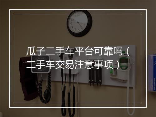 瓜子二手车平台可靠吗（二手车交易注意事项）