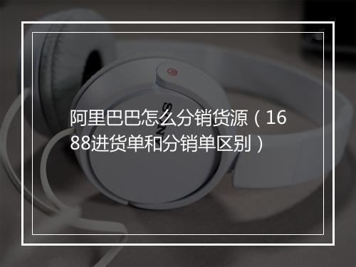 阿里巴巴怎么分销货源（1688进货单和分销单区别）