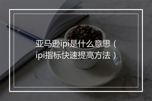 亚马逊ipi是什么意思（ipi指标快速提高方法）
