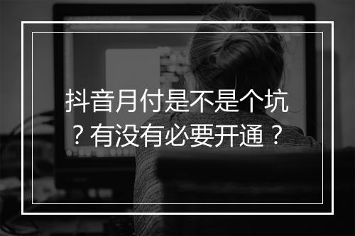 抖音月付是不是个坑？有没有必要开通？