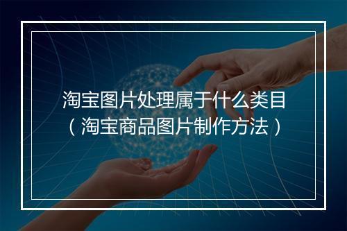淘宝图片处理属于什么类目（淘宝商品图片制作方法）