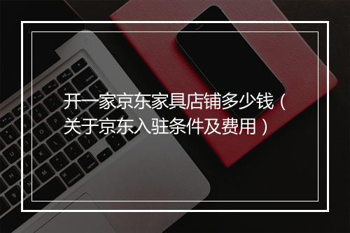 开一家京东家具店铺多少钱（关于京东入驻条件及费用）