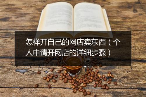怎样开自己的网店卖东西（个人申请开网店的详细步骤）