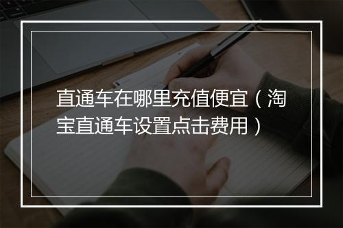 直通车在哪里充值便宜（淘宝直通车设置点击费用）