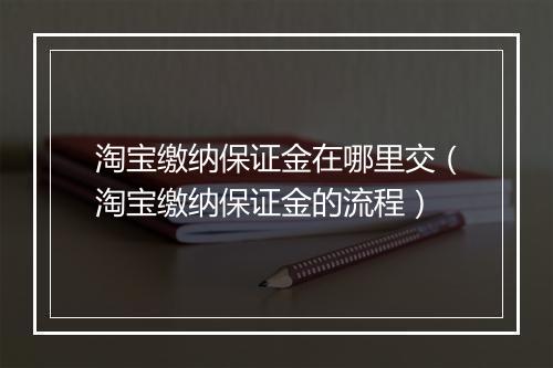 淘宝缴纳保证金在哪里交（淘宝缴纳保证金的流程）