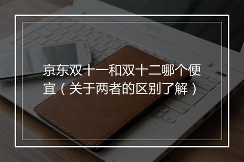 京东双十一和双十二哪个便宜（关于两者的区别了解）