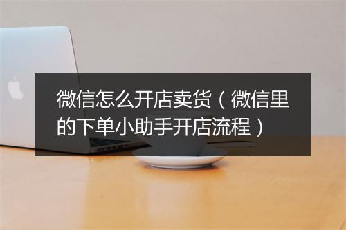 微信怎么开店卖货（微信里的下单小助手开店流程）