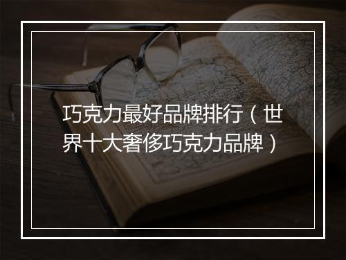 巧克力最好品牌排行（世界十大奢侈巧克力品牌）