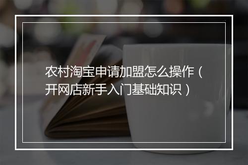 农村淘宝申请加盟怎么操作（开网店新手入门基础知识）
