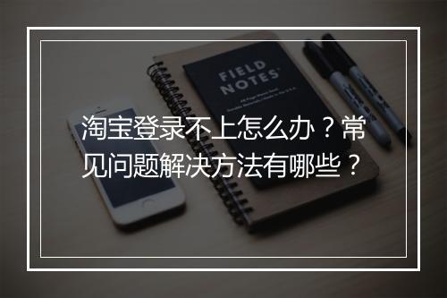 淘宝登录不上怎么办？常见问题解决方法有哪些？
