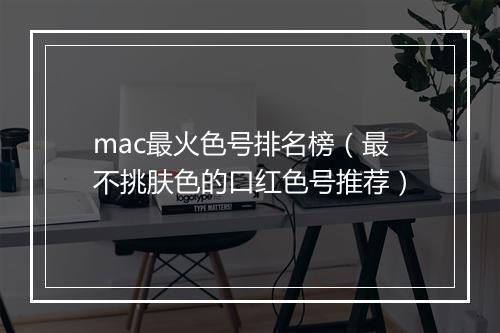 mac最火色号排名榜（最不挑肤色的口红色号推荐）