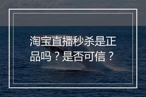 淘宝直播秒杀是正品吗？是否可信？