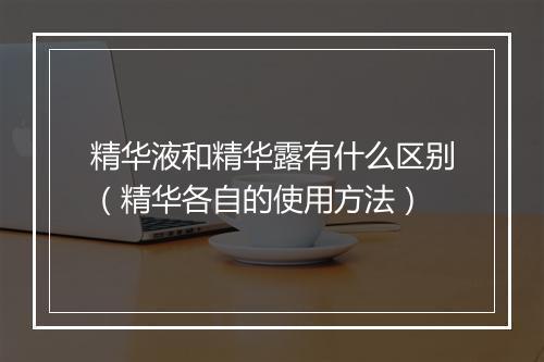 精华液和精华露有什么区别（精华各自的使用方法）